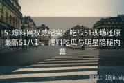 51爆料网权威纪实：吃瓜51现场还原最新51八卦、爆料吃瓜与明星隐秘内幕