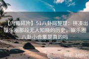 【内幕碎片】51八卦网整理：拼凑出娱乐圈那段无人知晓的历史，娱乐圈八卦小合集是真的吗