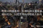 吃瓜51网络直击：51爆料网全面报道爆料吃瓜、51吃瓜黑料与明星八卦内幕