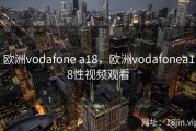 欧洲vodafone a18，欧洲vodafonea18性视频观看