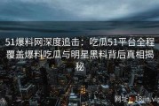 51爆料网深度追击：吃瓜51平台全程覆盖爆料吃瓜与明星黑料背后真相揭秘