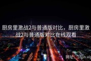 厨房里激战2与普通版对比，厨房里激战2与普通版对比在线观看