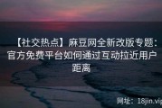 【社交热点】麻豆网全新改版专题：官方免费平台如何通过互动拉近用户距离