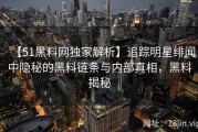 【51黑料网独家解析】追踪明星绯闻中隐秘的黑料链条与内部真相，黑料揭秘