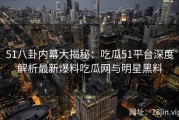 51八卦内幕大揭秘：吃瓜51平台深度解析最新爆料吃瓜网与明星黑料