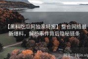 【黑料吃瓜网独家特报】整合网络最新爆料，解析事件背后隐秘链条