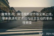 聚焦焦点：麻豆视频官方版全新上线，带来高清视觉体验与社交互动的革命性转变