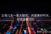 父母儿女一家大联欢：共度美好时光，创造温馨回忆