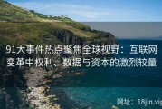 91大事件热点聚焦全球视野：互联网变革中权利、数据与资本的激烈较量