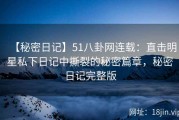 【秘密日记】51八卦网连载：直击明星私下日记中撕裂的秘密篇章，秘密日记完整版