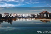 国产天美传媒影视传媒，国产天美传媒影视传媒AV