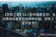 【禁断之爱】51八卦网独家呈现：名流情感纠葛背后的种种辛酸，禁断之爱的意思