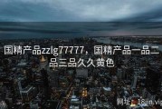 国精产品zzlg77777，国精产品一品二品三品久久黄色