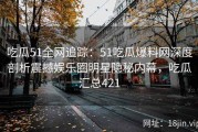 吃瓜51全网追踪：51吃瓜爆料网深度剖析震撼娱乐圈明星隐秘内幕，吃瓜汇总421
