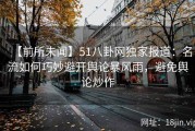 【前所未闻】51八卦网独家报道：名流如何巧妙避开舆论暴风雨，避免舆论炒作