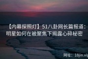 【内幕探照灯】51八卦网长篇报道：明星如何在被聚焦下揭露心碎秘密