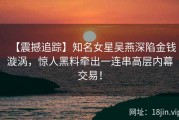 【震撼追踪】知名女星吴燕深陷金钱漩涡，惊人黑料牵出一连串高层内幕交易！