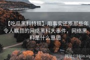【吃瓜黑料特稿】用事实还原那些年令人瞩目的网络黑料大事件，网络黑料是什么意思