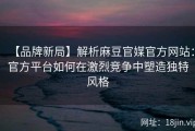 【品牌新局】解析麻豆官媒官方网站：官方平台如何在激烈竞争中塑造独特风格