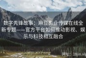 数字先锋故事：麻豆影业传媒在线全新专题——官方平台如何推动影视、娱乐与科技相互融合