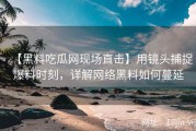 【黑料吃瓜网现场直击】用镜头捕捉爆料时刻，详解网络黑料如何蔓延