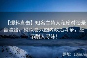 【爆料直击】知名主持人私密对谈录音流出，疑似卷入圈内政治斗争，细节耐人寻味！