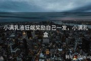 小满乳液狂飙奖励自己一发，小满礼盒