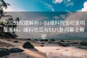 吃瓜51权威解析：51爆料网全纪录明星黑料、爆料吃瓜与51八卦内幕全解密