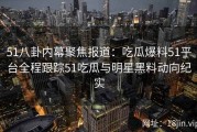 51八卦内幕聚焦报道：吃瓜爆料51平台全程跟踪51吃瓜与明星黑料动向纪实