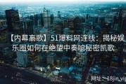 【内幕高歌】51爆料网连线：揭秘娱乐圈如何在绝望中奏响秘密凯歌