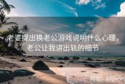 老婆提出换老公游戏说明什么心理，老公让我讲出轨的细节