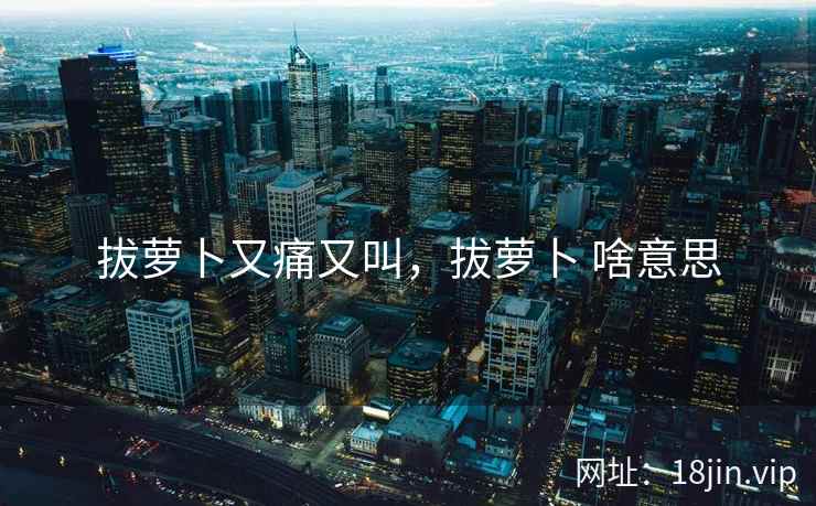 拔萝卜又痛又叫，拔萝卜 啥意思