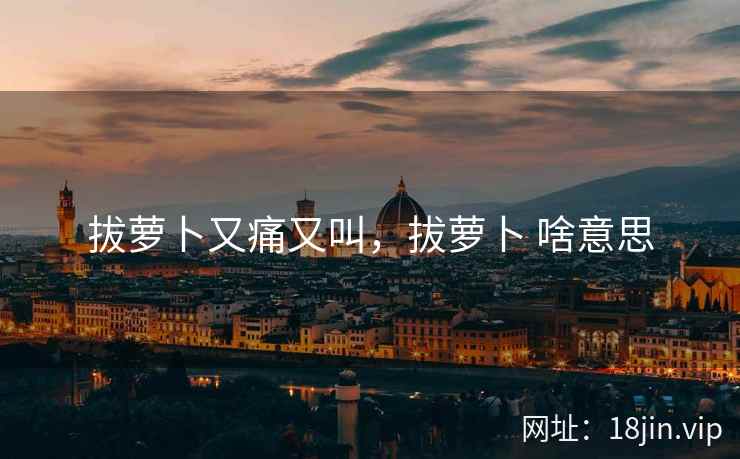 拔萝卜又痛又叫，拔萝卜 啥意思