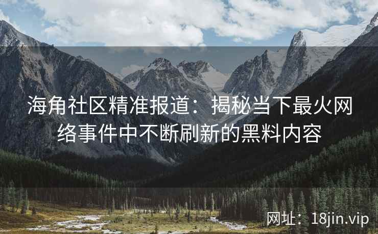 海角社区精准报道：揭秘当下最火网络事件中不断刷新的黑料内容