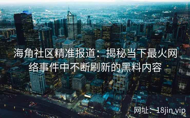 海角社区精准报道：揭秘当下最火网络事件中不断刷新的黑料内容