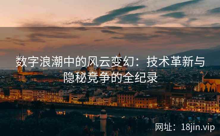 数字浪潮中的风云变幻：技术革新与隐秘竞争的全纪录
