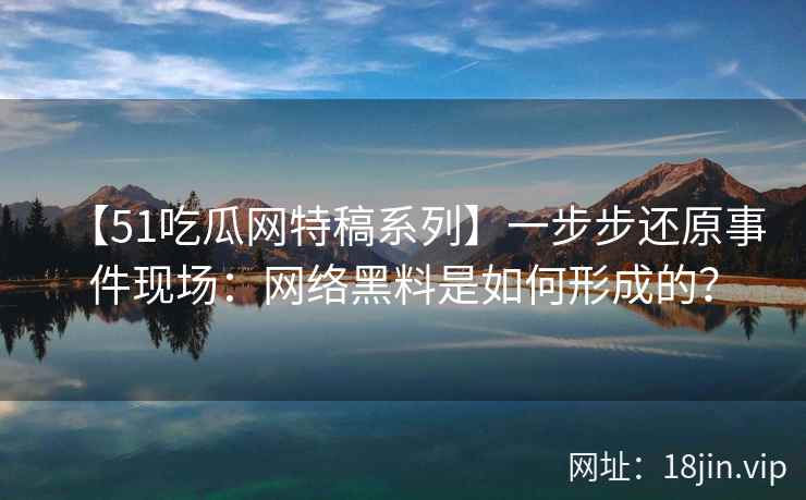 【51吃瓜网特稿系列】一步步还原事件现场：网络黑料是如何形成的？