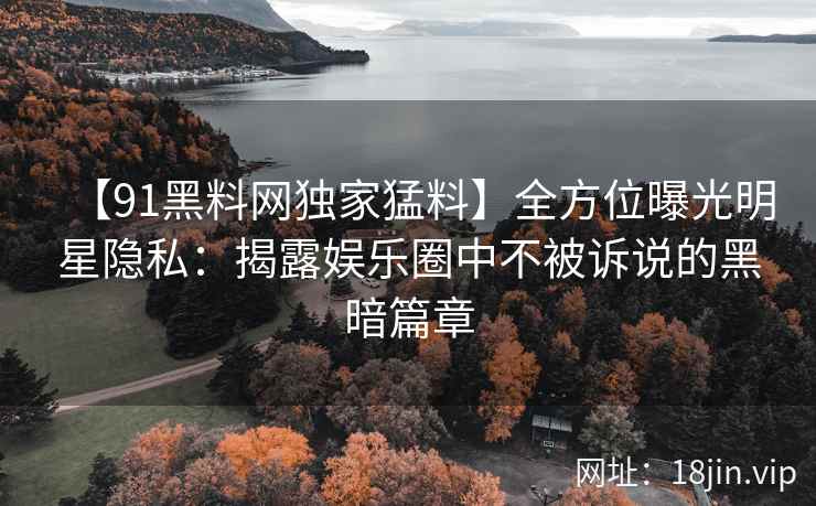 【91黑料网独家猛料】全方位曝光明星隐私：揭露娱乐圈中不被诉说的黑暗篇章