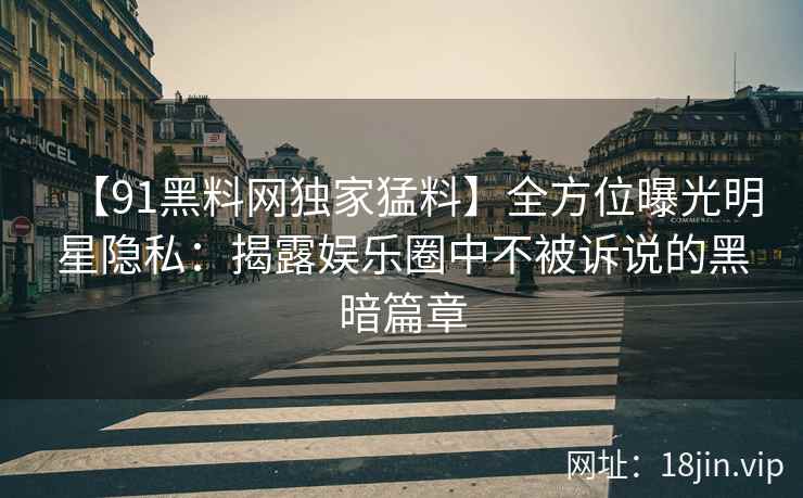【91黑料网独家猛料】全方位曝光明星隐私：揭露娱乐圈中不被诉说的黑暗篇章