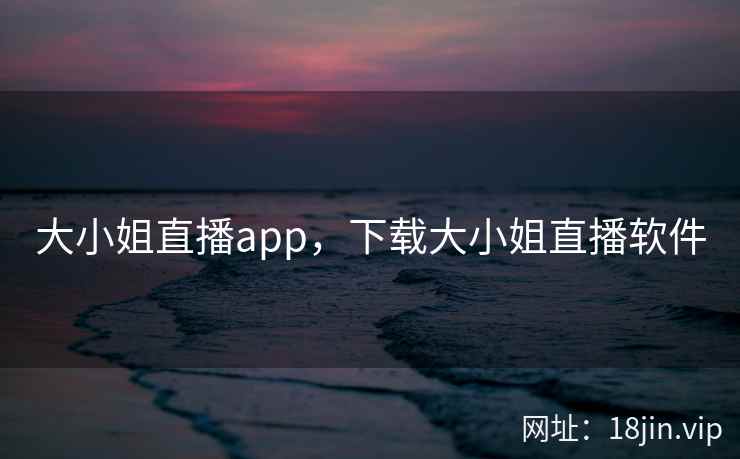 大小姐直播app，下载大小姐直播软件