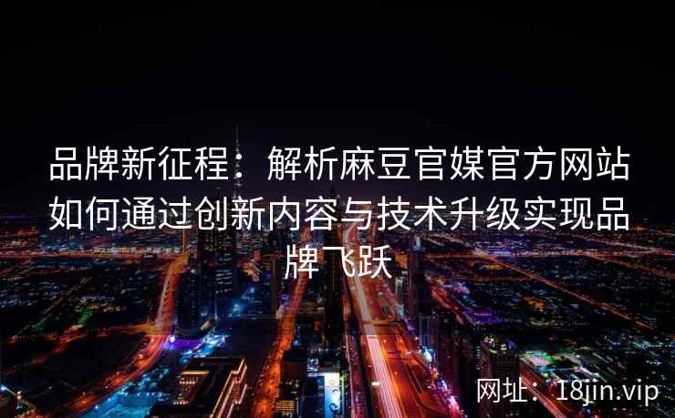 品牌新征程：解析麻豆官媒官方网站如何通过创新内容与技术升级实现品牌飞跃