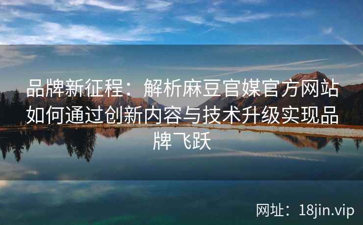 品牌新征程：解析麻豆官媒官方网站如何通过创新内容与技术升级实现品牌飞跃