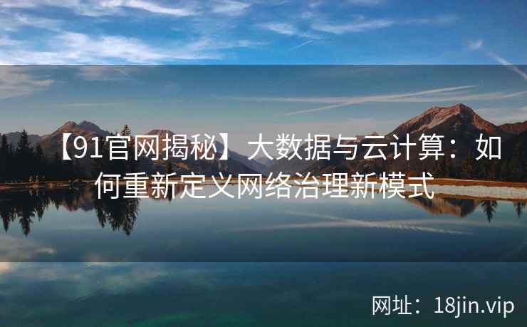 【91官网揭秘】大数据与云计算：如何重新定义网络治理新模式