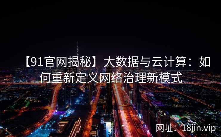 【91官网揭秘】大数据与云计算：如何重新定义网络治理新模式