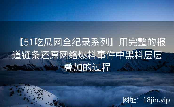 【51吃瓜网全纪录系列】用完整的报道链条还原网络爆料事件中黑料层层叠加的过程