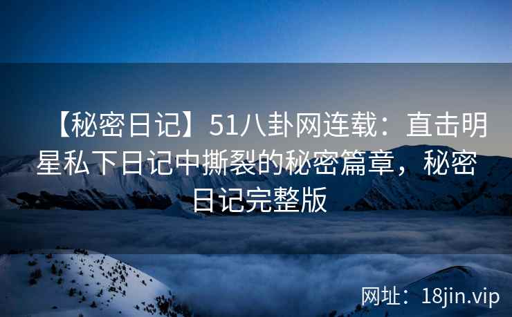 【秘密日记】51八卦网连载：直击明星私下日记中撕裂的秘密篇章，秘密日记完整版