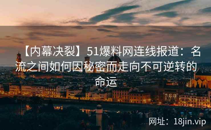 【内幕决裂】51爆料网连线报道：名流之间如何因秘密而走向不可逆转的命运
