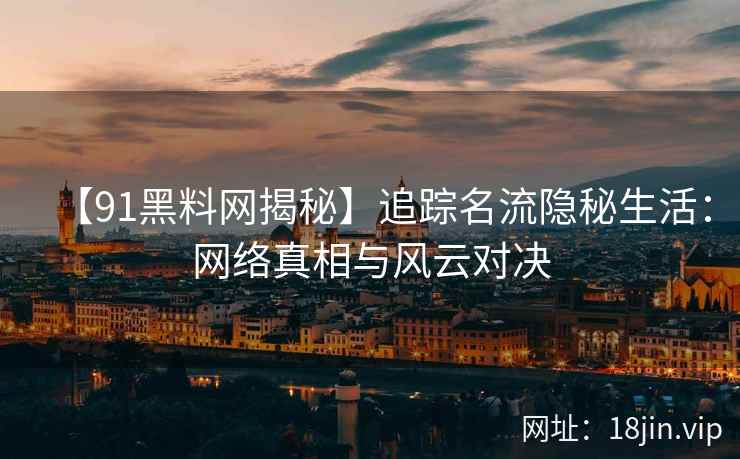 【91黑料网揭秘】追踪名流隐秘生活：网络真相与风云对决