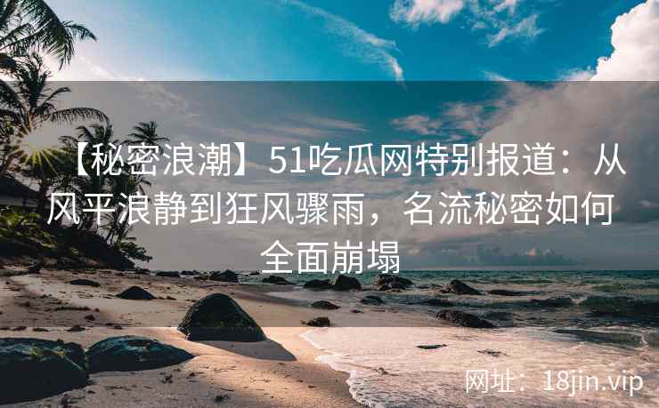 【秘密浪潮】51吃瓜网特别报道：从风平浪静到狂风骤雨，名流秘密如何全面崩塌