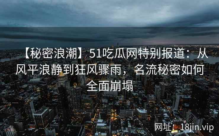 【秘密浪潮】51吃瓜网特别报道：从风平浪静到狂风骤雨，名流秘密如何全面崩塌